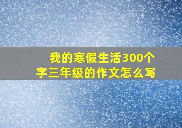 我的寒假生活300个字三年级的作文怎么写