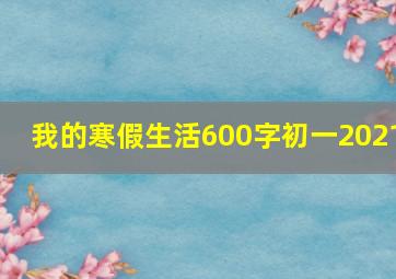 我的寒假生活600字初一2021