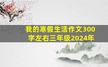 我的寒假生活作文300字左右三年级2024年