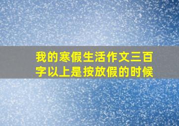 我的寒假生活作文三百字以上是按放假的时候