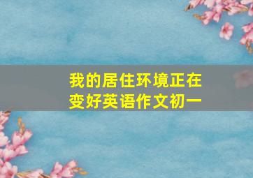 我的居住环境正在变好英语作文初一