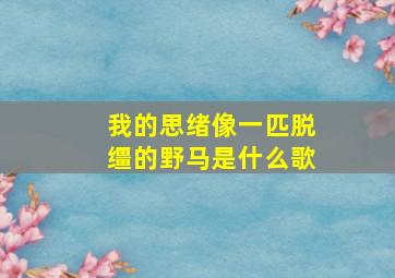 我的思绪像一匹脱缰的野马是什么歌