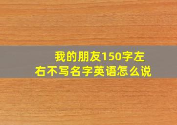 我的朋友150字左右不写名字英语怎么说