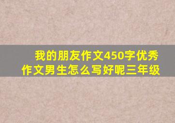 我的朋友作文450字优秀作文男生怎么写好呢三年级