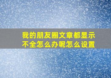 我的朋友圈文章都显示不全怎么办呢怎么设置