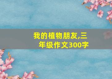 我的植物朋友,三年级作文300字