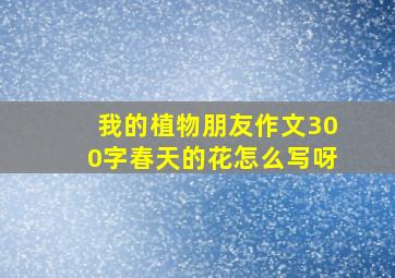 我的植物朋友作文300字春天的花怎么写呀