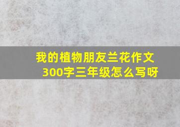 我的植物朋友兰花作文300字三年级怎么写呀