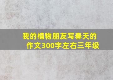 我的植物朋友写春天的作文300字左右三年级