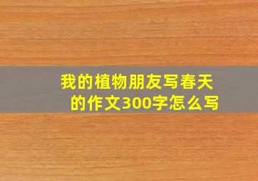 我的植物朋友写春天的作文300字怎么写