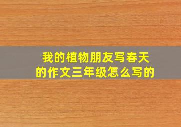 我的植物朋友写春天的作文三年级怎么写的