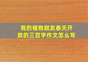 我的植物朋友春天开放的三百字作文怎么写