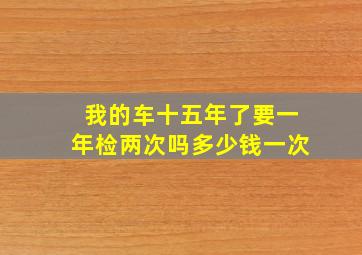 我的车十五年了要一年检两次吗多少钱一次