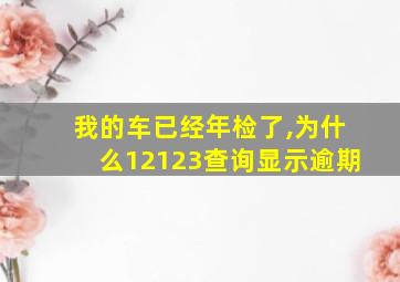 我的车已经年检了,为什么12123查询显示逾期