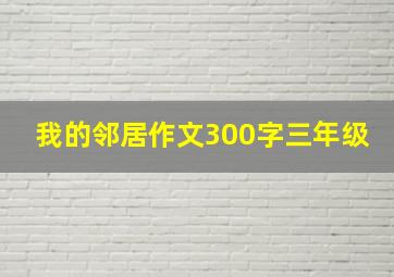 我的邻居作文300字三年级