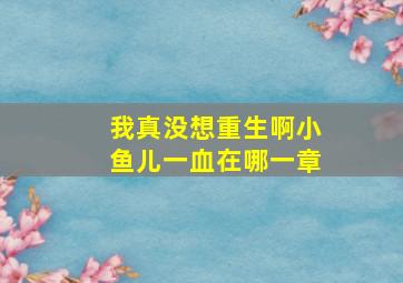 我真没想重生啊小鱼儿一血在哪一章