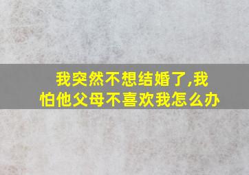 我突然不想结婚了,我怕他父母不喜欢我怎么办