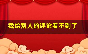 我给别人的评论看不到了