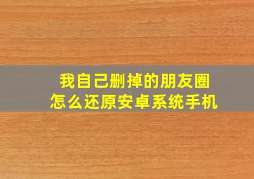 我自己删掉的朋友圈怎么还原安卓系统手机