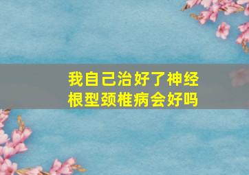 我自己治好了神经根型颈椎病会好吗