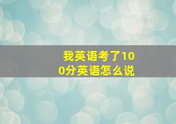 我英语考了100分英语怎么说