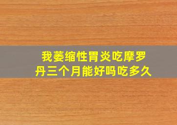 我萎缩性胃炎吃摩罗丹三个月能好吗吃多久