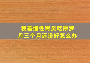 我萎缩性胃炎吃摩罗丹三个月还没好怎么办