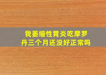 我萎缩性胃炎吃摩罗丹三个月还没好正常吗