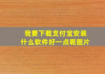 我要下载支付宝安装什么软件好一点呢图片