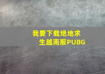 我要下载绝地求生越南服PUBG