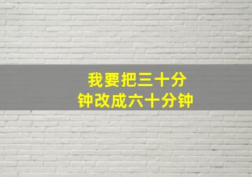 我要把三十分钟改成六十分钟