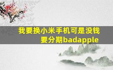 我要换小米手机可是没钱要分期badapple