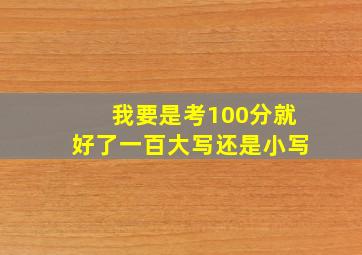 我要是考100分就好了一百大写还是小写