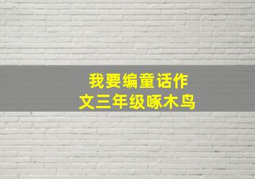 我要编童话作文三年级啄木鸟