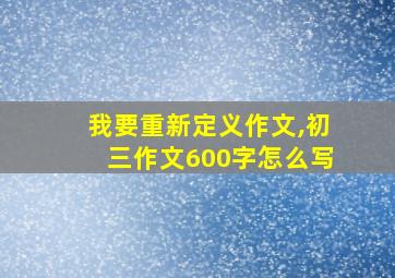 我要重新定义作文,初三作文600字怎么写