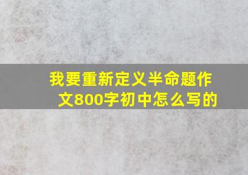 我要重新定义半命题作文800字初中怎么写的