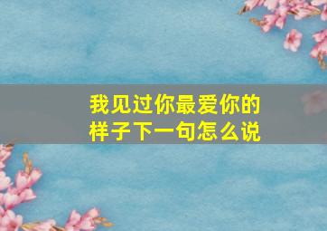 我见过你最爱你的样子下一句怎么说