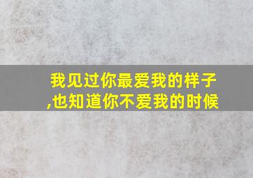 我见过你最爱我的样子,也知道你不爱我的时候