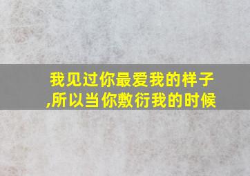 我见过你最爱我的样子,所以当你敷衍我的时候