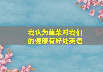 我认为蔬菜对我们的健康有好处英语