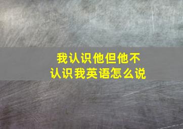 我认识他但他不认识我英语怎么说