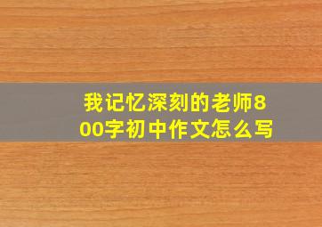 我记忆深刻的老师800字初中作文怎么写