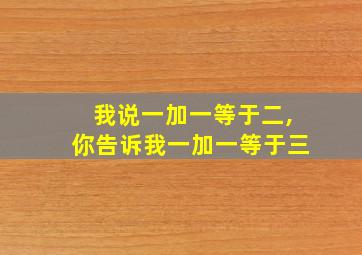 我说一加一等于二,你告诉我一加一等于三