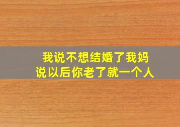 我说不想结婚了我妈说以后你老了就一个人