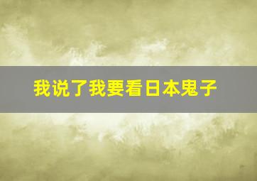 我说了我要看日本鬼子