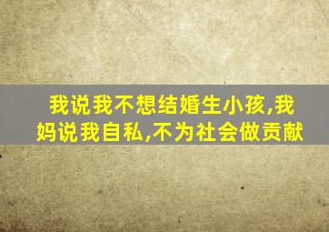 我说我不想结婚生小孩,我妈说我自私,不为社会做贡献