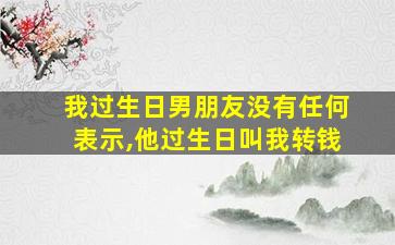 我过生日男朋友没有任何表示,他过生日叫我转钱