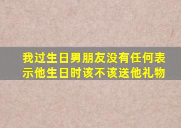 我过生日男朋友没有任何表示他生日时该不该送他礼物