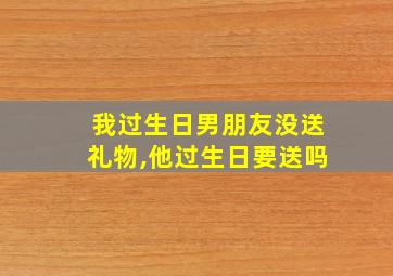 我过生日男朋友没送礼物,他过生日要送吗