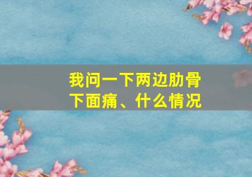 我问一下两边肋骨下面痛、什么情况